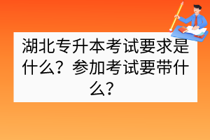 湖北專升本考試要求是什么？參加考試要帶什么？