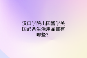 漢口學院出國留學美國必備生活用品都有哪些？