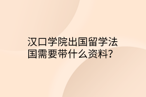 漢口學(xué)院出國留學(xué)法國需要帶什么資料？