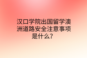 漢口學(xué)院出國留學(xué)澳洲道路安全注意事項是什么？