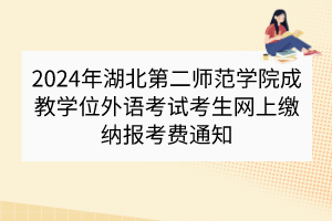 2024年湖北第二師范學院成教學位外語考試考生網(wǎng)上繳納報考費通知