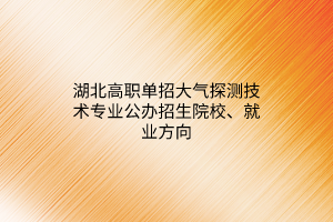 湖北高職單招大氣探測(cè)技術(shù)專(zhuān)業(yè)公辦招生院校、就業(yè)方向
