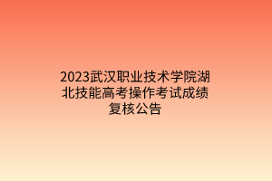 2023武漢職業(yè)技術(shù)學(xué)院湖北技能高考操作考試成績(jī)復(fù)核公告