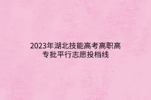 2023年湖北技能高考高職高專批平行志愿投檔線