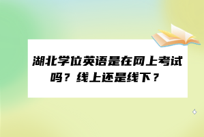 湖北學位英語是在網(wǎng)上考試嗎？線上還是線下？