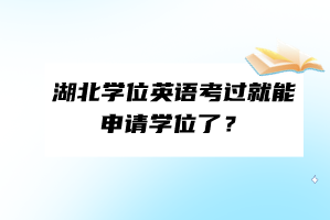 湖北學(xué)位英語(yǔ)考過(guò)就能申請(qǐng)學(xué)位了？