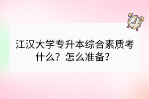 江漢大學(xué)專升本綜合素質(zhì)考什么？怎么準(zhǔn)備？