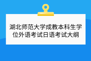 湖北師范大學(xué)成教本科生學(xué)位外語考試日語考試大綱