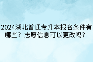 2024湖北普通專升本報(bào)名條件有哪些？志愿信息可以更改嗎？