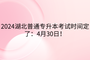 2024湖北普通專升本考試時間定了：4月30日！