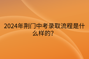 2024年荊門中考錄取流程是什么樣的？