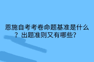 恩施自考考卷命題基準(zhǔn)是什么？出題準(zhǔn)則又有哪些？