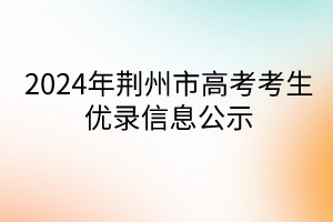 2024年荊州市高考考生優(yōu)錄信息公示