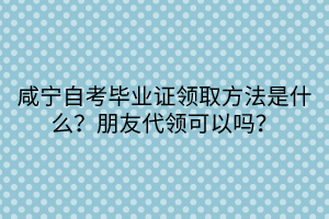 咸寧自考畢業(yè)證領(lǐng)取方法是什么？朋友代領(lǐng)可以嗎？