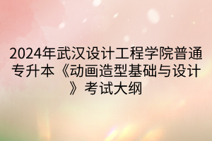 2024年武漢設計工程學院普通專升本《動畫造型基礎與設計》考試大綱(1)