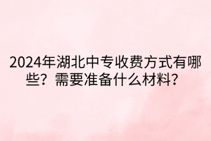 2024年湖北中專(zhuān)收費(fèi)方式有哪些？需要準(zhǔn)備什么材料？