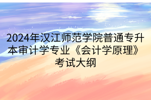 2024年漢江師范學院普通專升本審計學專業(yè)《會計學原理》考試大綱(1)