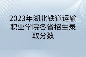 2023年湖北鐵道運輸職業(yè)學院各省招生錄取分數