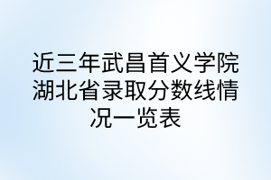 近三年武昌首義學院湖北高考錄取分數線情況一覽表