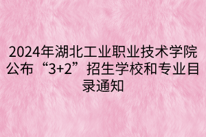 2024年湖北工業(yè)職業(yè)技術(shù)學院公布“3+2”招生學校和專業(yè)目錄通知