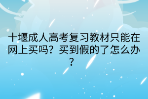 十堰成人高考復(fù)習(xí)教材只能在網(wǎng)上買嗎？買到假的了怎么辦？