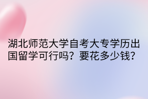 湖北師范大學自考大專學歷出國留學可行嗎？要花多少錢？