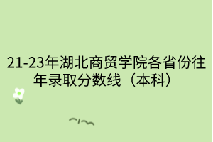 21-23年湖北商貿學院各省份往年錄取分數線（本科）