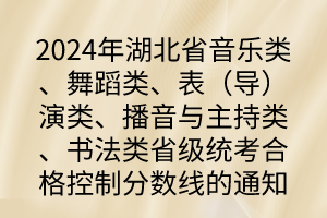 2024年湖北省音樂類、舞蹈類、表（導）演類、播音與主持類、書法類省級統(tǒng)考合格控制分數線的通知