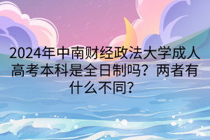 2024年中南財經政法大學成人高考本科是全日制嗎？兩者有什么不同？