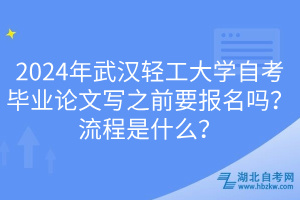 2024年武漢輕工大學(xué)自考畢業(yè)論文寫之前要報名嗎？流程是什么？