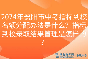 2024年襄陽市中考指標到校名額分配辦法是什么？指標到校錄取結(jié)果管理是怎樣的？