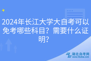 2024年長江大學大自考可以免考哪些科目？需要什么證明？