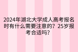 2024年湖北大學成人高考報名時有什么需要注意的？25歲報考合適嗎？____