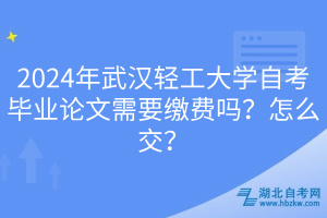 2024年武漢輕工大學(xué)自考畢業(yè)論文需要繳費(fèi)嗎？怎么交？