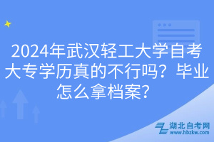 2024年武漢輕工大學(xué)自考大專學(xué)歷真的不行嗎？畢業(yè)怎么拿檔案？