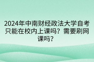 2024年中南財經(jīng)政法大學自考只能在校內(nèi)上課嗎？需要刷網(wǎng)課嗎？