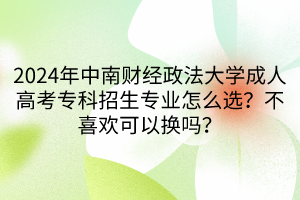 2024年中南財(cái)經(jīng)政法大學(xué)成人高考?？普猩鷮I(yè)怎么選？不喜歡可以換嗎？