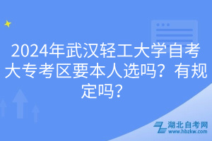 2024年武漢輕工大學(xué)自考大專(zhuān)考區(qū)要本人選嗎？有規(guī)定嗎？____