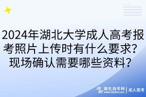 2024年湖北大學(xué)成人高考報(bào)考照片上傳時(shí)有什么要求？現(xiàn)場確認(rèn)需要哪些資料？____