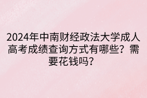 2024年中南財經(jīng)政法大學成人高考成績查詢方式有哪些？需要花錢嗎？