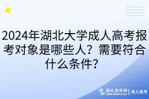 2024年湖北大學(xué)成人高考報考對象是哪些人？需要符合什么條件？