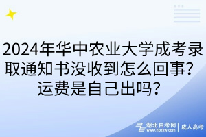 2024年華中農(nóng)業(yè)大學(xué)成考錄取通知書沒(méi)收到怎么回事？運(yùn)費(fèi)是自己出嗎？