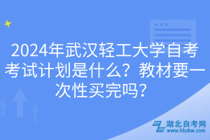 2024年武漢輕工大學(xué)自考考試計劃是什么？教材要一次性買完嗎？