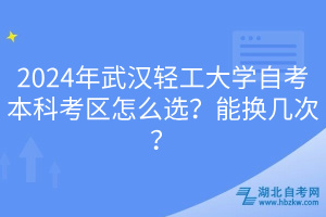 2024年武漢輕工大學(xué)自考本科考區(qū)怎么選？能換幾次？