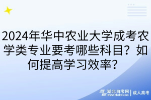 2024年華中農(nóng)業(yè)大學(xué)成考農(nóng)學(xué)類專業(yè)要考哪些科目？如何提高學(xué)習(xí)效率？