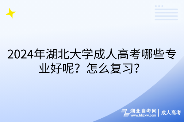 2024年湖北大學(xué)成人高考哪些專業(yè)好呢？怎么復(fù)習(xí)？