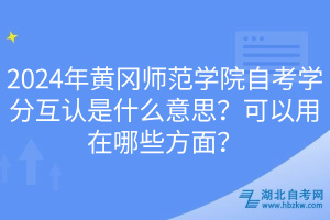 2024年黃岡師范學(xué)院自考學(xué)分互認是什么意思？可以用在哪些方面？