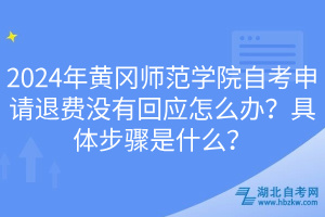 2024年黃岡師范學院自考申請退費沒有回應怎么辦？具體步驟是什么？