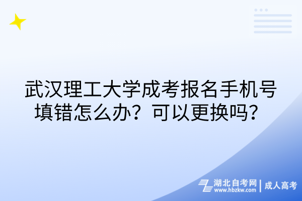 武漢理工大學成考報名手機號填錯怎么辦？可以更換嗎？