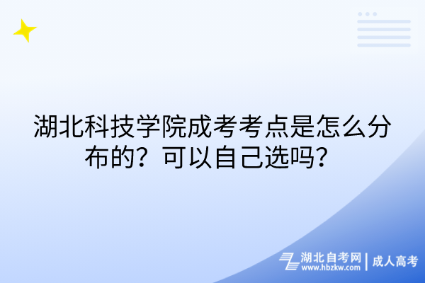 湖北科技學(xué)院成考考點是怎么分布的？可以自己選嗎？